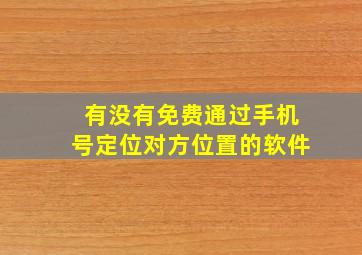 有没有免费通过手机号定位对方位置的软件