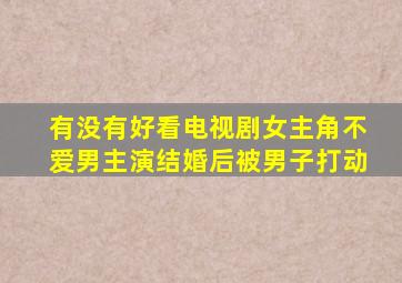 有没有好看电视剧女主角不爱男主演结婚后被男子打动