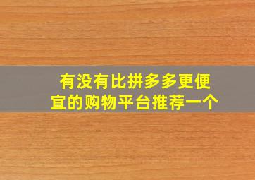 有没有比拼多多更便宜的购物平台推荐一个