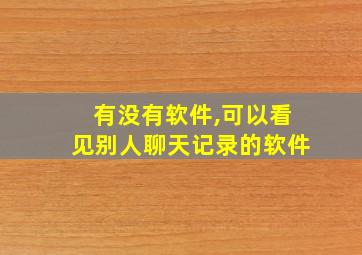 有没有软件,可以看见别人聊天记录的软件