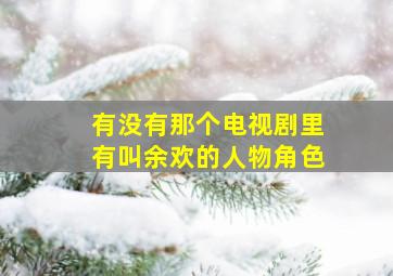 有没有那个电视剧里有叫余欢的人物角色