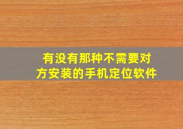 有没有那种不需要对方安装的手机定位软件