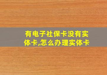 有电子社保卡没有实体卡,怎么办理实体卡