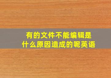 有的文件不能编辑是什么原因造成的呢英语