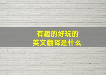 有趣的好玩的英文翻译是什么