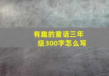 有趣的童话三年级300字怎么写