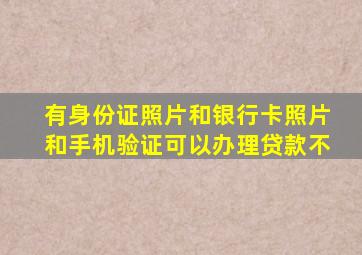 有身份证照片和银行卡照片和手机验证可以办理贷款不