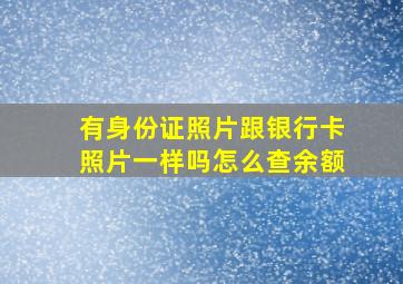 有身份证照片跟银行卡照片一样吗怎么查余额