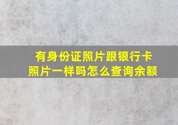 有身份证照片跟银行卡照片一样吗怎么查询余额