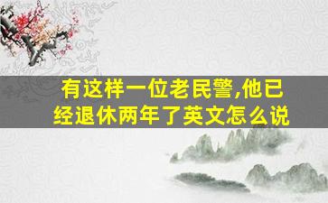 有这样一位老民警,他已经退休两年了英文怎么说