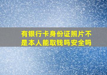 有银行卡身份证照片不是本人能取钱吗安全吗