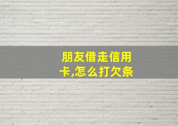 朋友借走信用卡,怎么打欠条