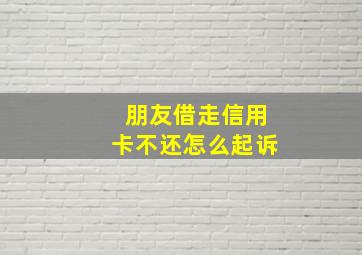 朋友借走信用卡不还怎么起诉