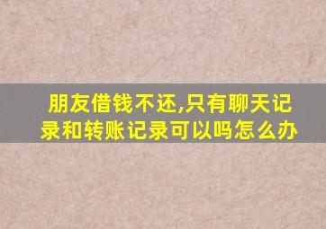 朋友借钱不还,只有聊天记录和转账记录可以吗怎么办