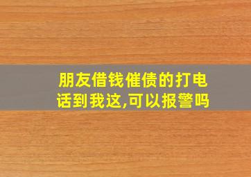 朋友借钱催债的打电话到我这,可以报警吗