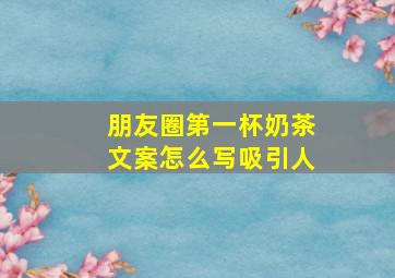 朋友圈第一杯奶茶文案怎么写吸引人