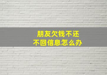 朋友欠钱不还不回信息怎么办