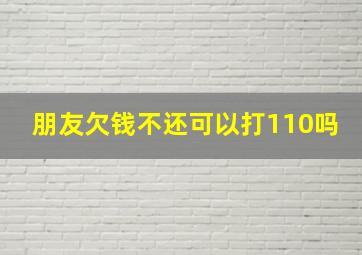 朋友欠钱不还可以打110吗