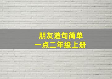 朋友造句简单一点二年级上册