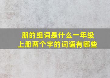 朋的组词是什么一年级上册两个字的词语有哪些