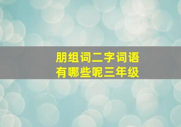 朋组词二字词语有哪些呢三年级