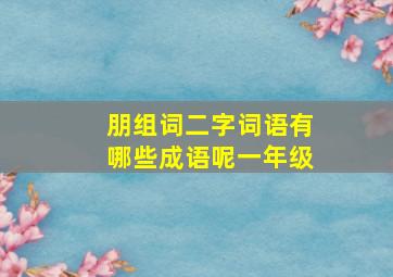 朋组词二字词语有哪些成语呢一年级