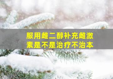 服用雌二醇补充雌激素是不是治疗不治本