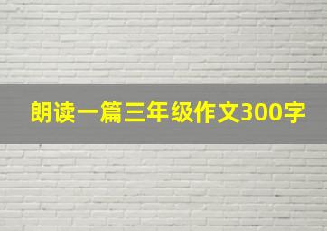 朗读一篇三年级作文300字