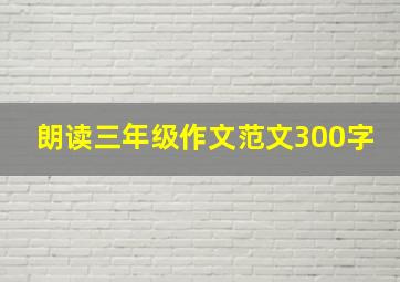 朗读三年级作文范文300字