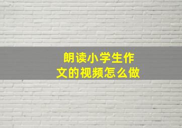 朗读小学生作文的视频怎么做