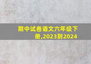 期中试卷语文六年级下册,2023到2024