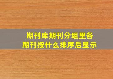 期刊库期刊分组里各期刊按什么排序后显示