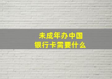 未成年办中国银行卡需要什么