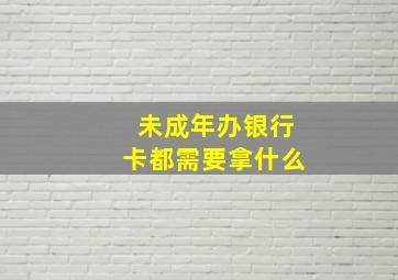 未成年办银行卡都需要拿什么