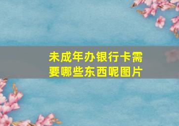 未成年办银行卡需要哪些东西呢图片