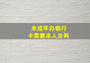 未成年办银行卡需要本人去吗