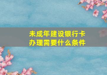 未成年建设银行卡办理需要什么条件