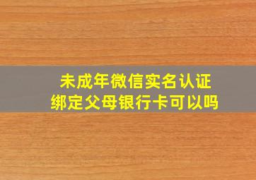 未成年微信实名认证绑定父母银行卡可以吗