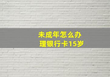 未成年怎么办理银行卡15岁