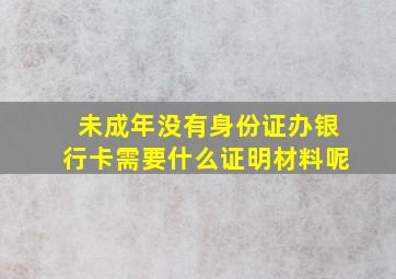 未成年没有身份证办银行卡需要什么证明材料呢