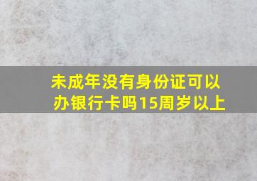 未成年没有身份证可以办银行卡吗15周岁以上