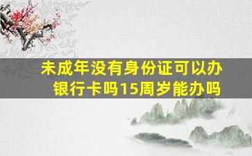 未成年没有身份证可以办银行卡吗15周岁能办吗