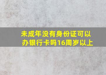 未成年没有身份证可以办银行卡吗16周岁以上