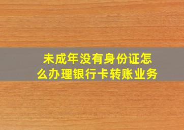 未成年没有身份证怎么办理银行卡转账业务