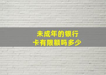 未成年的银行卡有限额吗多少