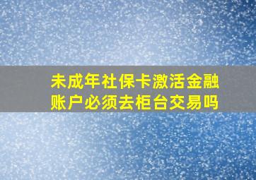 未成年社保卡激活金融账户必须去柜台交易吗