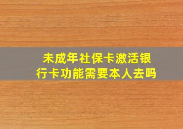 未成年社保卡激活银行卡功能需要本人去吗