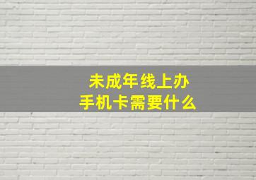 未成年线上办手机卡需要什么