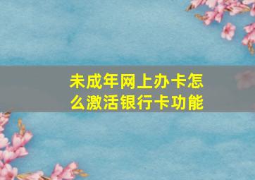 未成年网上办卡怎么激活银行卡功能