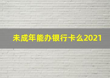 未成年能办银行卡么2021